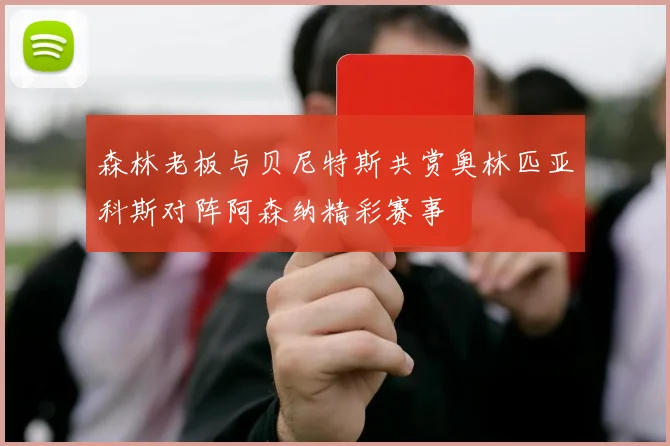 森林老板与贝尼特斯共赏奥林匹亚科斯对阵阿森纳精彩赛事