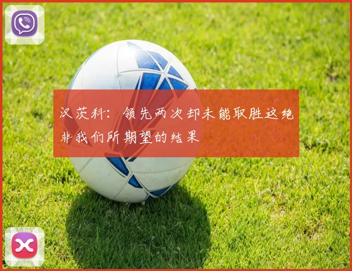 汉茨科：领先两次却未能取胜这绝非我们所期望的结果